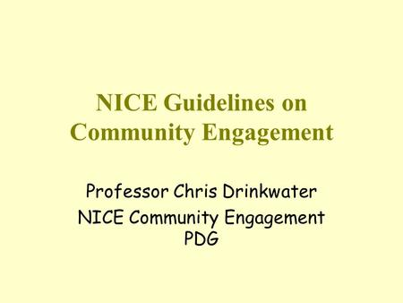 NICE Guidelines on Community Engagement Professor Chris Drinkwater NICE Community Engagement PDG.