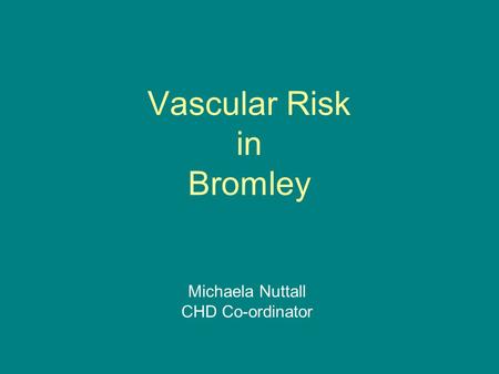 Vascular Risk in Bromley Michaela Nuttall CHD Co-ordinator.