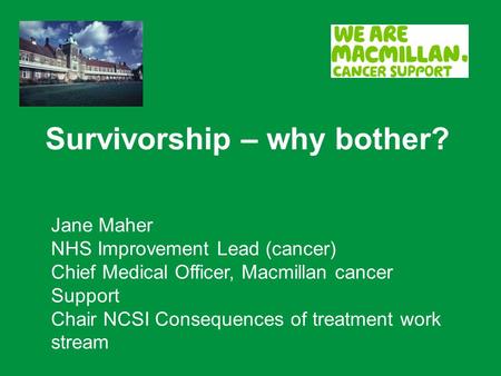 Survivorship – why bother? Jane Maher NHS Improvement Lead (cancer) Chief Medical Officer, Macmillan cancer Support Chair NCSI Consequences of treatment.