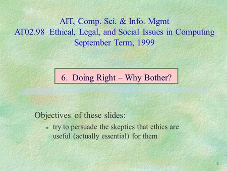 AIT, Comp. Sci. & Info. Mgmt AT02.98 Ethical, Legal, and Social Issues in Computing September Term, 1999 1 Objectives of these slides: l try to persuade.