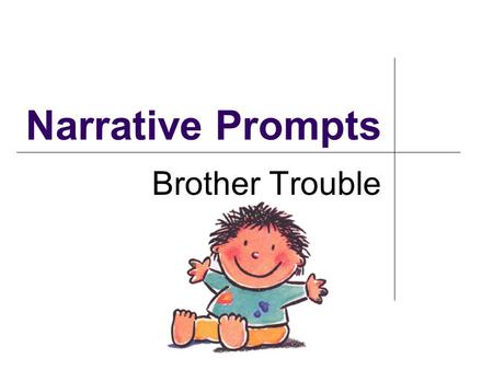 Narrative Prompts Brother Trouble. Writing Situation: You are home babysitting your little brother. When you go out to get the paper, the door shuts and.