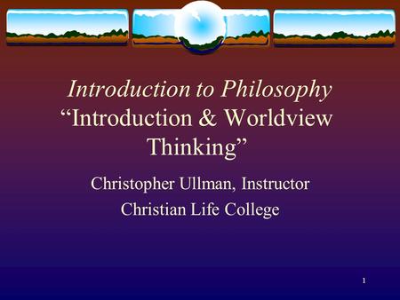 1 Introduction to Philosophy “Introduction & Worldview Thinking” Christopher Ullman, Instructor Christian Life College.
