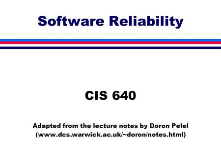 Software Reliability CIS 640 Adapted from the lecture notes by Doron Pelel (www.dcs.warwick.ac.uk/~doron/notes.html)