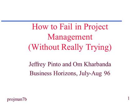 1 projman7b How to Fail in Project Management (Without Really Trying) Jeffrey Pinto and Om Kharbanda Business Horizons, July-Aug 96.