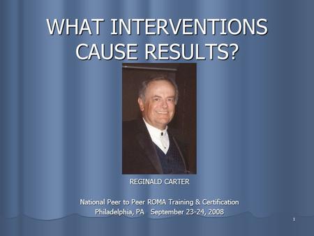 1 WHAT INTERVENTIONS CAUSE RESULTS? REGINALD CARTER National Peer to Peer ROMA Training & Certification Philadelphia, PA September 23-24, 2008.