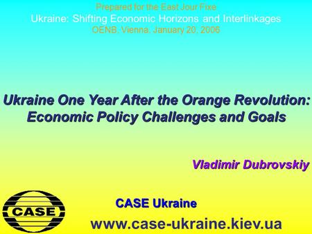 CASE Ukraine www.case-ukraine.kiev.ua Ukraine One Year After the Orange Revolution: Economic Policy Challenges and Goals Vladimir Dubrovskiy Prepared for.