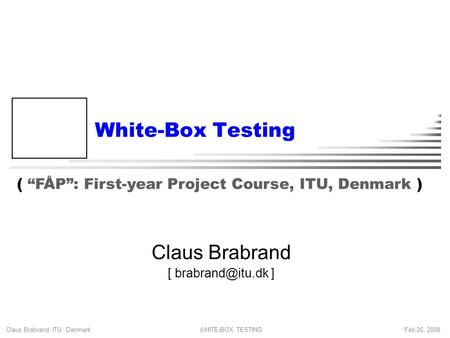 Claus Brabrand, ITU, Denmark Feb 26, 2008WHITE-BOX TESTING White-Box Testing Claus Brabrand [ ] ( “FÅP”: First-year Project Course, ITU,