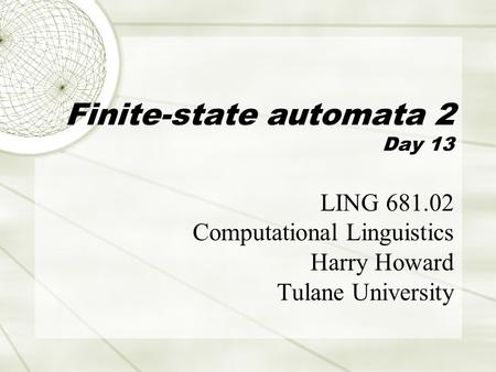 Finite-state automata 2 Day 13 LING 681.02 Computational Linguistics Harry Howard Tulane University.