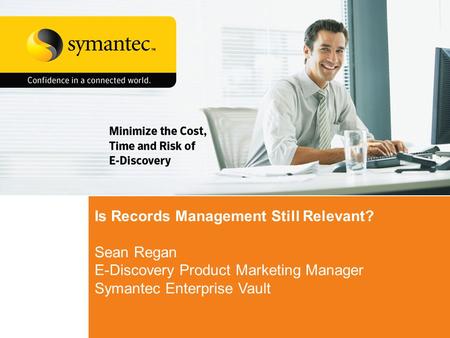 Is Records Management Still Relevant? Sean Regan E-Discovery Product Marketing Manager Symantec Enterprise Vault.