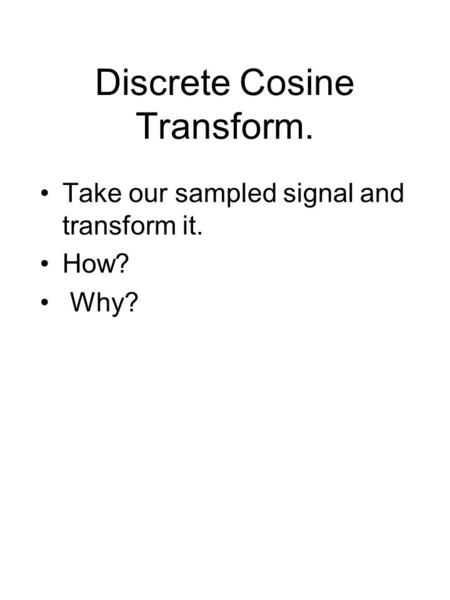 Discrete Cosine Transform. Take our sampled signal and transform it. How? Why?