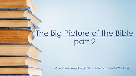 The Big Picture of the Bible part 2 Assistance from the book written by Kenneth W. Craig.