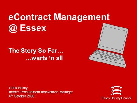  Chris Penny Interim Procurement Innovations Manager 6 th October 2008 eContract Essex The Story So Far… …warts ‘n all.