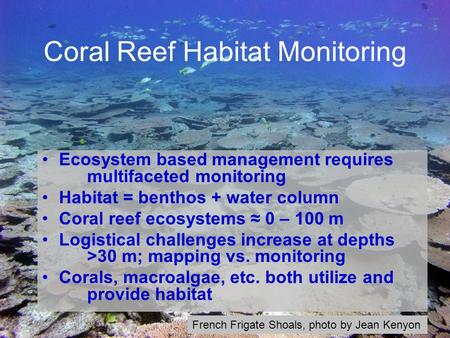 Coral Reef Habitat Monitoring Ecosystem based management requires multifaceted monitoring Habitat = benthos + water column Coral reef ecosystems ≈ 0 –