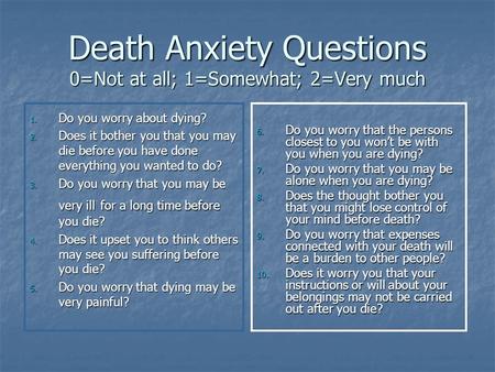 Death Anxiety Questions 0=Not at all; 1=Somewhat; 2=Very much 1. Do you worry about dying? 2. Does it bother you that you may die before you have done.