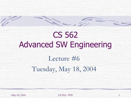 May 18, 2004CS 562 - WPI1 CS 562 Advanced SW Engineering Lecture #6 Tuesday, May 18, 2004.