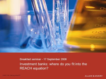 Investment banks: where do you fit into the REACH equation? Breakfast seminar - 17 September 2008 CO-#8771105-v1-Banking_briefing.PPT.