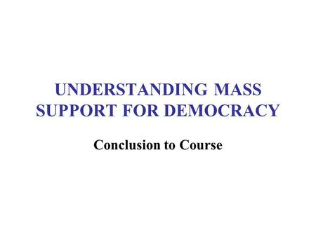 UNDERSTANDING MASS SUPPORT FOR DEMOCRACY Conclusion to Course.