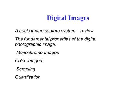 Digital Images A basic image capture system – review The fundamental properties of the digital photographic image. Monochrome Images Color Images Sampling.