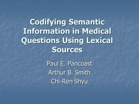 Codifying Semantic Information in Medical Questions Using Lexical Sources Paul E. Pancoast Arthur B. Smith Chi-Ren Shyu.