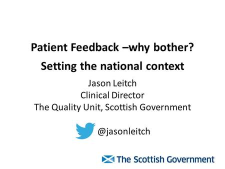 Patient Feedback –why bother? Setting the national context Jason Leitch Clinical Director The Quality Unit, Scottish
