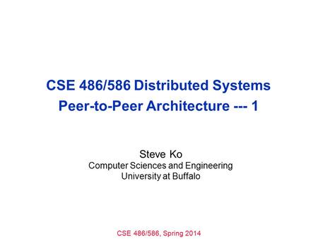 CSE 486/586, Spring 2014 CSE 486/586 Distributed Systems Peer-to-Peer Architecture --- 1 Steve Ko Computer Sciences and Engineering University at Buffalo.