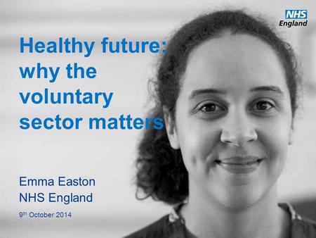 Www.england.nhs.uk Healthy future: why the voluntary sector matters Emma Easton NHS England 9 th October 2014.