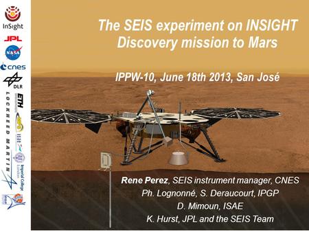 The SEIS experiment on INSIGHT Discovery mission to Mars IPPW-10, June 18th 2013, San José Rene Perez, SEIS instrument manager, CNES Ph. Lognonné, S. Deraucourt,