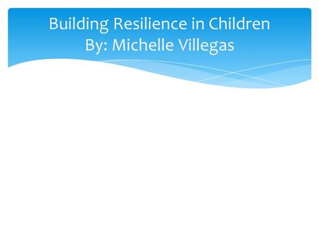 Building Resilience in Children By: Michelle Villegas