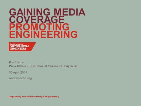 Www.imeche.org GAINING MEDIA COVERAGE PROMOTING ENGINEERING Dan Hearn Press Officer – Institution of Mechanical Engineers 05 April 2014.