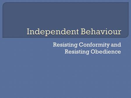 Resisting Conformity and Resisting Obedience.  In some cases, individuals can resist pressures to conform or obey and can maintain independent behaviour.