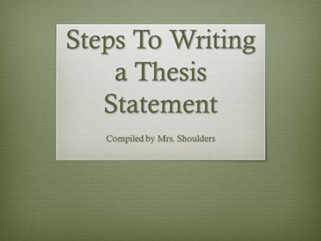 Steps To Writing a Thesis Statement Compiled by Mrs. Shoulders.
