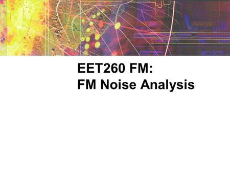 EET260 FM: FM Noise Analysis. Why use FM? Characteristics of AM  Easy to modulate and demodulate  Narrow bandwidth requirement Characteristics of FM.