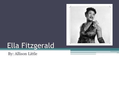 Ella Fitzgerald By: Allison Little. Biographical Information Born on April 25, 1918 in Newport News, VA Died on June 15, 1996 in Beverly Hills, CA Nicknames: