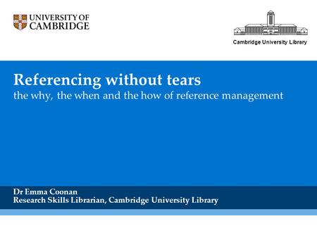 Referencing without tears the why, the when and the how of reference management Dr Emma Coonan Research Skills Librarian, Cambridge University Library.
