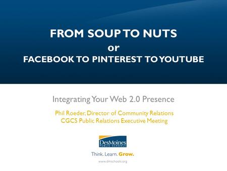 FROM SOUP TO NUTS or FACEBOOK TO PINTEREST TO YOUTUBE Integrating Your Web 2.0 Presence Phil Roeder, Director of Community Relations CGCS Public Relations.