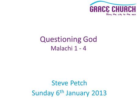 Steve Petch Sunday 6 th January 2013 Questioning God Malachi 1 - 4.