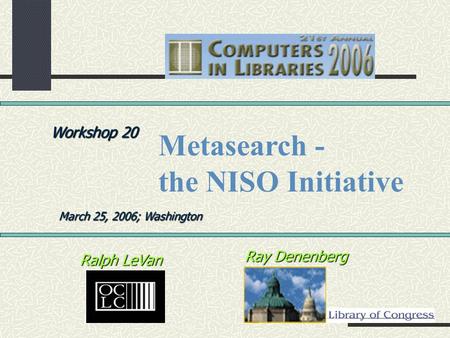 Ray Denenberg Ralph LeVan Workshop 20 March 25, 2006; Washington Metasearch - the NISO Initiative.