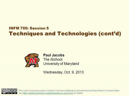 INFM 700: Session 5 Techniques and Technologies (cont’d) Paul Jacobs The iSchool University of Maryland Wednesday, Oct. 9, 2013 This work is licensed under.
