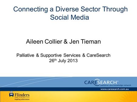 Connecting a Diverse Sector Through Social Media Aileen Collier & Jen Tieman Palliative & Supportive Services & CareSearch 26 th July 2013.