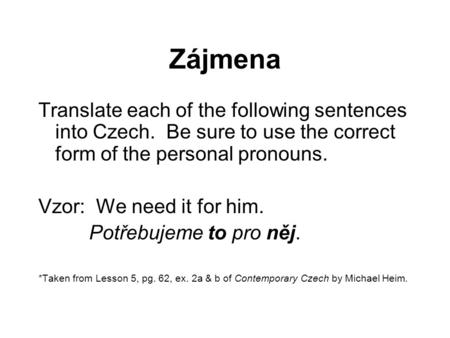 Zájmena Translate each of the following sentences into Czech. Be sure to use the correct form of the personal pronouns. Vzor: We need it for him. Potřebujeme.