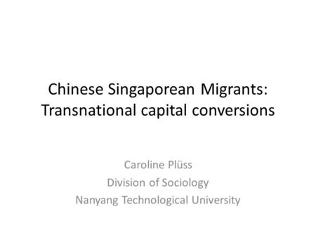 Chinese Singaporean Migrants: Transnational capital conversions Caroline Plüss Division of Sociology Nanyang Technological University.