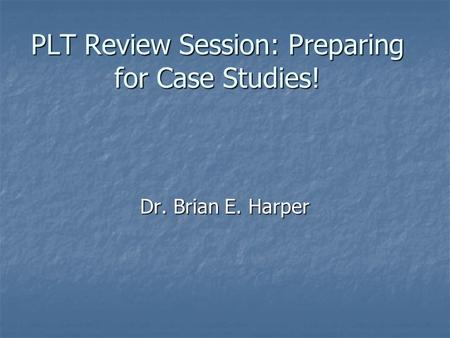 PLT Review Session: Preparing for Case Studies! Dr. Brian E. Harper.
