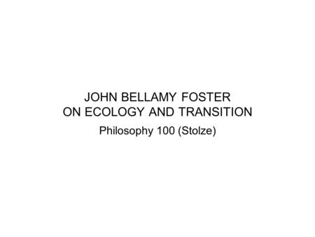 JOHN BELLAMY FOSTER ON ECOLOGY AND TRANSITION Philosophy 100 (Stolze)