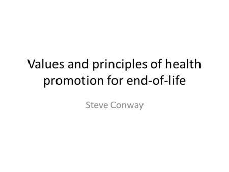 Values and principles of health promotion for end-of-life Steve Conway.