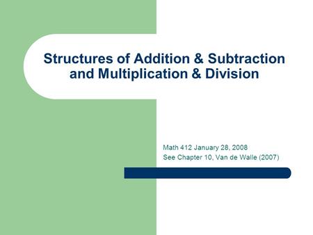 Structures of Addition & Subtraction and Multiplication & Division Math 412 January 28, 2008 See Chapter 10, Van de Walle (2007)