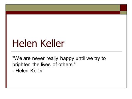 Helen Keller We are never really happy until we try to brighten the lives of others. - Helen Keller.