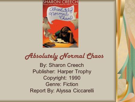 Absolutely Normal Chaos By: Sharon Creech Publisher: Harper Trophy Copyright: 1990 Genre: Fiction Report By: Alyssa Ciccarelli.