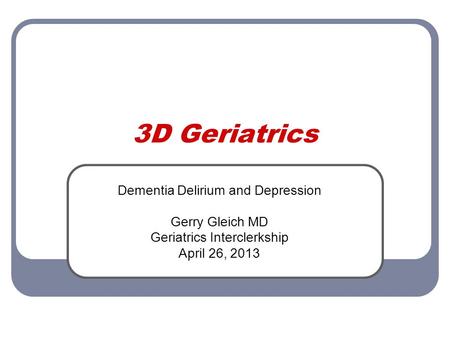 3D Geriatrics Dementia Delirium and Depression Gerry Gleich MD Geriatrics Interclerkship April 26, 2013.