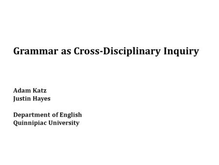 Grammar as Cross-Disciplinary Inquiry Adam Katz Justin Hayes Department of English Quinnipiac University.