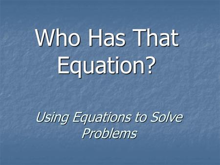 Using Equations to Solve Problems Who Has That Equation?